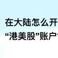 国内怎么开通港美股账户？长桥证券开户领取丰厚开户奖励